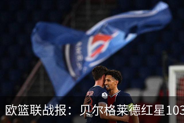 欧篮联战报：贝尔格莱德红星103-73拜仁慕尼黑，杜安-华盛顿16分